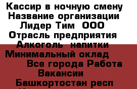 Кассир в ночную смену › Название организации ­ Лидер Тим, ООО › Отрасль предприятия ­ Алкоголь, напитки › Минимальный оклад ­ 36 000 - Все города Работа » Вакансии   . Башкортостан респ.,Караидельский р-н